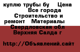 куплю трубы бу  › Цена ­ 10 - Все города Строительство и ремонт » Материалы   . Свердловская обл.,Верхняя Салда г.